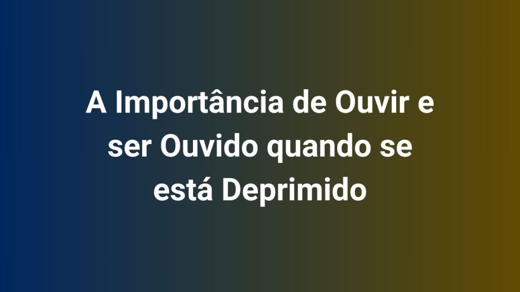 A Importância de Ouvir e ser Ouvido quando se está Deprimido