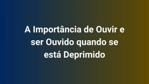 A Importância de Ouvir e ser Ouvido quando se está Deprimido