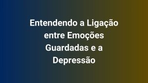 Entendendo a Ligação entre Emoções Guardadas e a Depressão