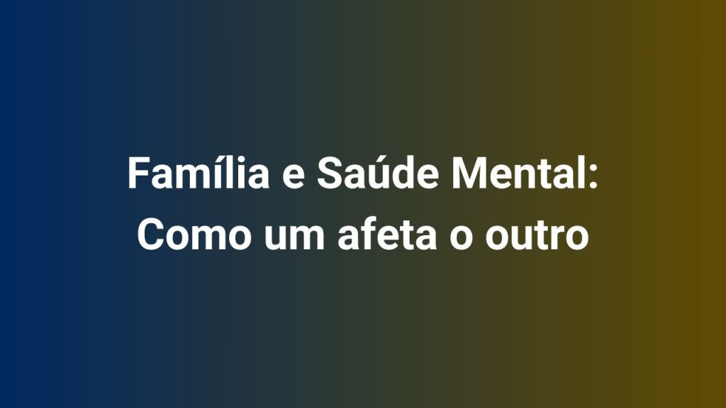 Família e Saúde Mental Como um afeta o outro