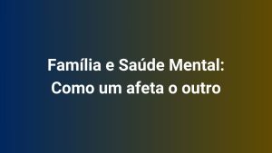 Família e Saúde Mental Como um afeta o outro