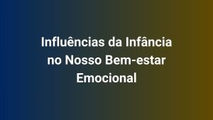 Influências da Infância no Nosso Bem-estar Emocional