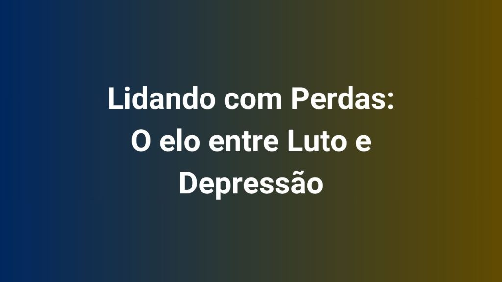 Lidando com Perdas O elo entre Luto e Depressão