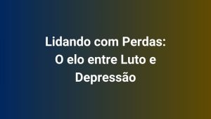Lidando com Perdas O elo entre Luto e Depressão
