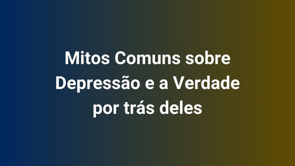Mitos Comuns sobre Depressão e a Verdade por trás deles