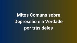Mitos Comuns sobre Depressão e a Verdade por trás deles